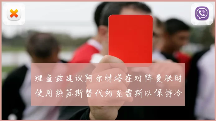 理查兹建议阿尔特塔在对阵曼联时使用热苏斯替代约克雷斯以保持冷静状态