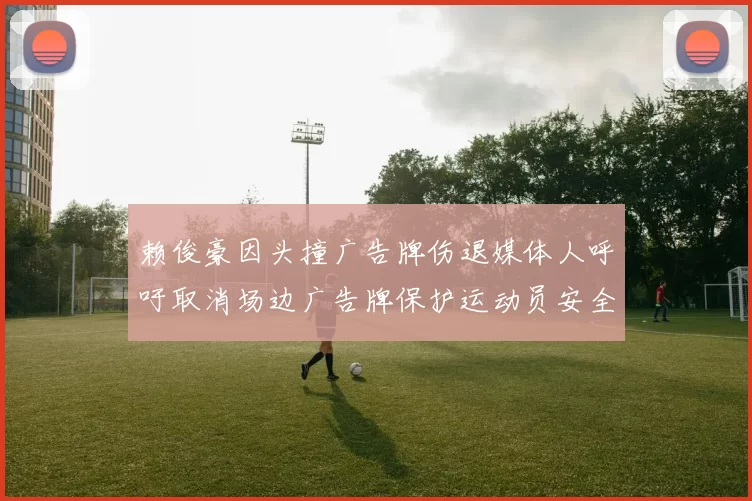 赖俊豪因头撞广告牌伤退媒体人呼吁取消场边广告牌保护运动员安全