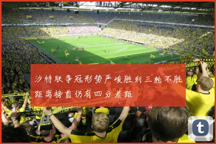 沙特联争冠形势严峻胜利三轮不胜距离榜首仍有四分差距