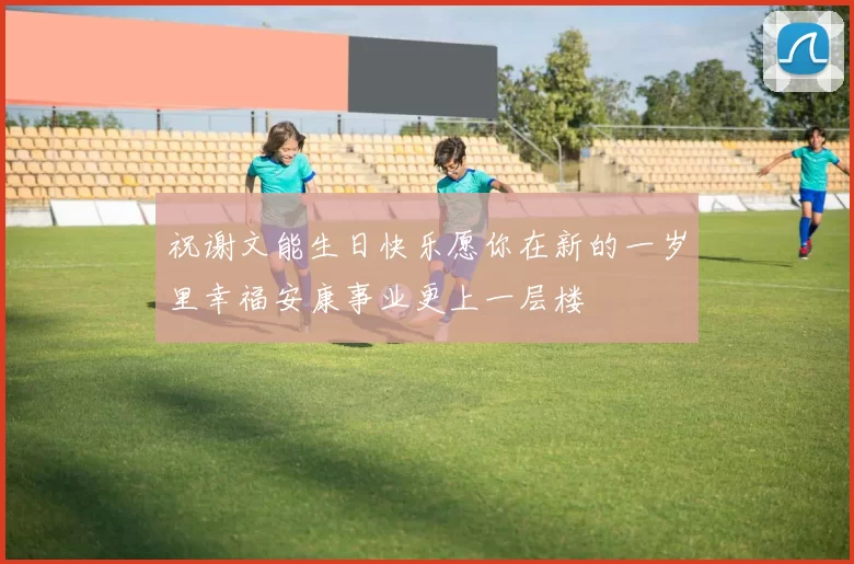 祝谢文能生日快乐愿你在新的一岁里幸福安康事业更上一层楼