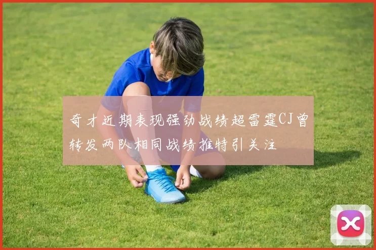 奇才近期表现强劲战绩超雷霆CJ曾转发两队相同战绩推特引关注