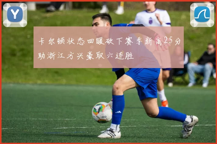 卡尔顿状态回暖砍下赛季新高25分助浙江方兴豪取六连胜