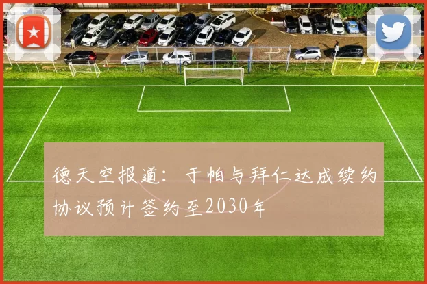 德天空报道：于帕与拜仁达成续约协议预计签约至2030年
