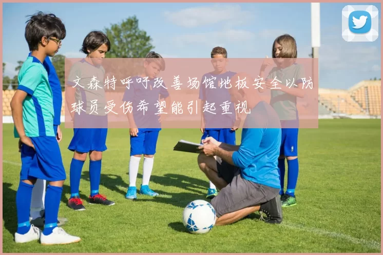 文森特呼吁改善场馆地板安全以防球员受伤希望能引起重视