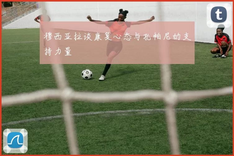 穆西亚拉谈康复心态与孔帕尼的支持力量